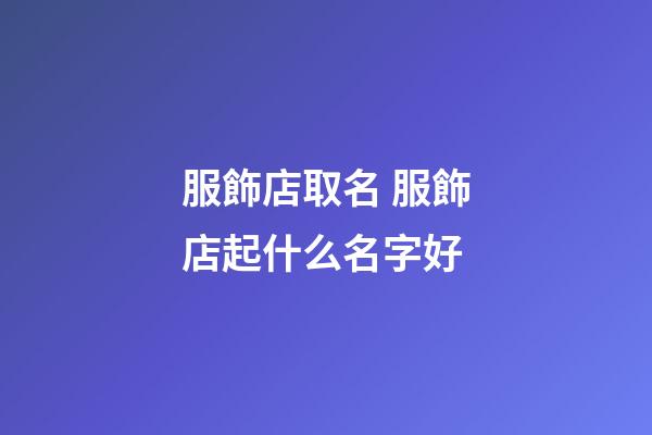 服飾店取名 服飾店起什么名字好-第1張-店鋪起名-玄機派
